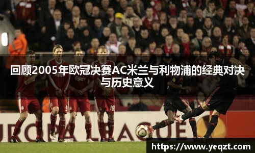 回顾2005年欧冠决赛AC米兰与利物浦的经典对决与历史意义
