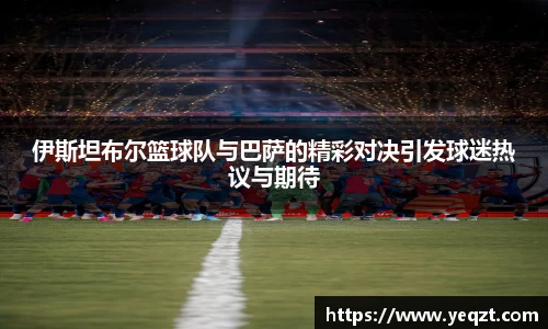 伊斯坦布尔篮球队与巴萨的精彩对决引发球迷热议与期待