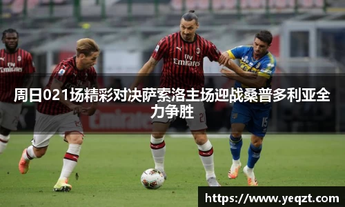 周日021场精彩对决萨索洛主场迎战桑普多利亚全力争胜